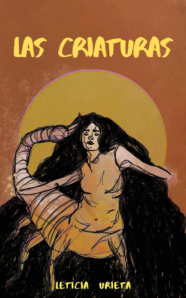 The book cover of Las Criaturas by Leticia Urieta has a reddish-brown background and depicts a scorpion woman in transformation with the tale and legs of a scorpion and a torso and face with full red lips and a mountain of black curly hair descending around her. Her body is painted in yellow, reddish-brown, lavender and white and her arms are outstretched, her hands disappearing into yellow portals and sparkles on either side of her. Behind her, a full yellow moon lined in lavender is her backdrop. The title, Las Criaturas, is written in bold yellow letters at the top of the cover. 