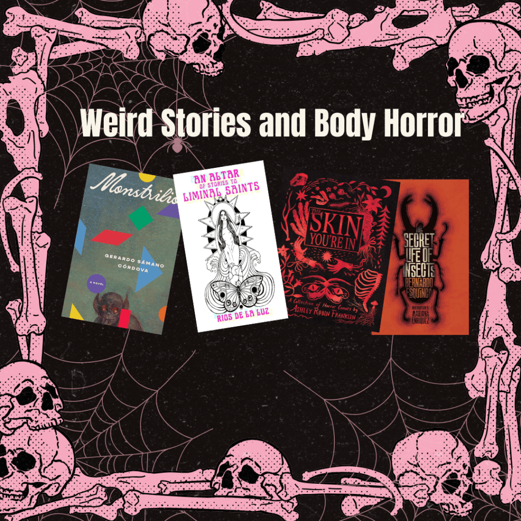 A graphic with a black background and a border of pink spiderwebs and skulls and other human bones around it. At the top in white text it says, "Weird Stories and Body Horror." There are photos of the book covers of Monstrilio by Gerardo Samano Cordova, An Altar of Stories to Liminal Saints by Rios de la Luz, The Skin You're In by Ashley Robin Franklin and The Secret Life of Insects by Bernardo Esquinca. 